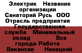 Электрик › Название организации ­ Санаторий Русь, ООО › Отрасль предприятия ­ Государственная служба › Минимальный оклад ­ 12 000 - Все города Работа » Вакансии   . Ненецкий АО,Вижас д.